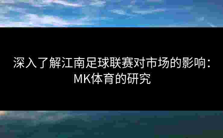 深入了解江南足球联赛对市场的影响：MK体育的研究