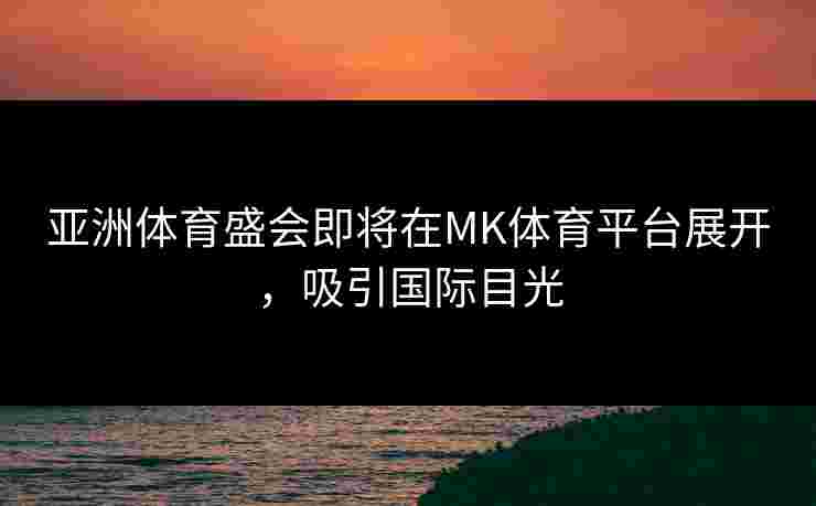 亚洲体育盛会即将在MK体育平台展开，吸引国际目光