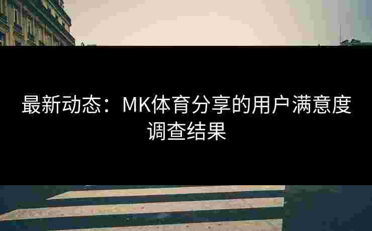 最新动态：MK体育分享的用户满意度调查结果