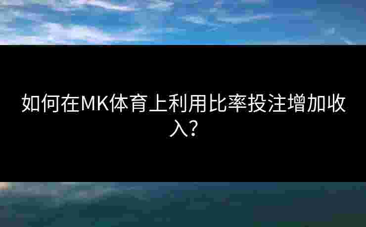 如何在MK体育上利用比率投注增加收入？