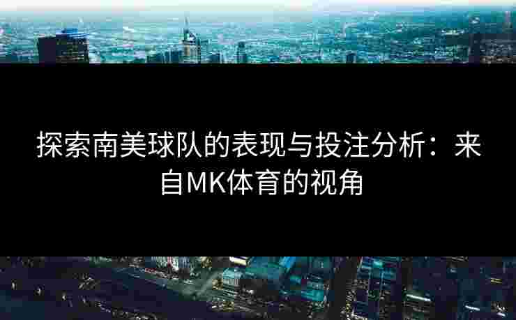 探索南美球队的表现与投注分析：来自MK体育的视角