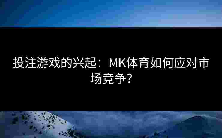 投注游戏的兴起：MK体育如何应对市场竞争？