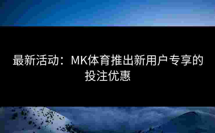 最新活动：MK体育推出新用户专享的投注优惠
