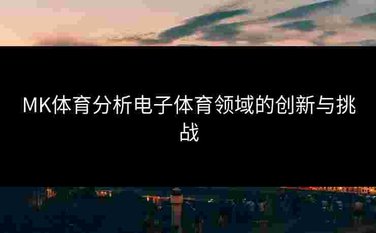 MK体育分析电子体育领域的创新与挑战