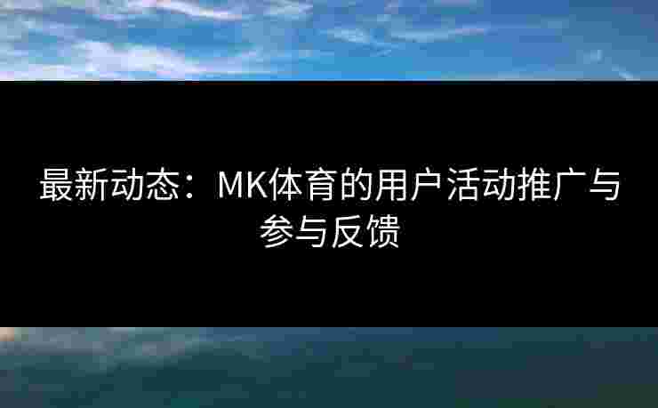 最新动态：MK体育的用户活动推广与参与反馈