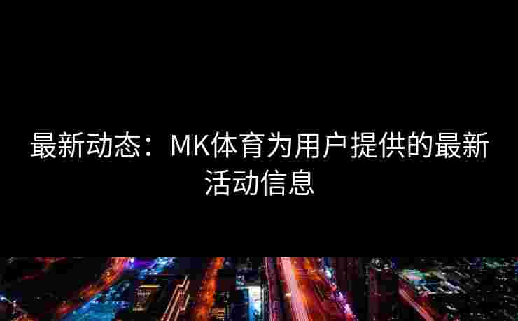 最新动态：MK体育为用户提供的最新活动信息