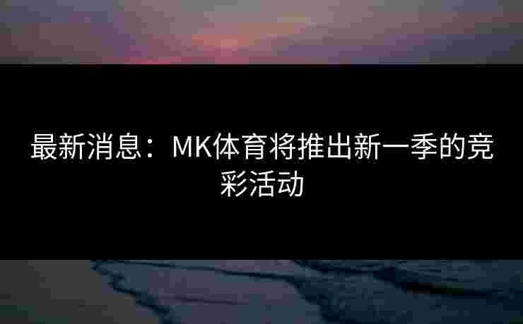 最新消息：MK体育将推出新一季的竞彩活动