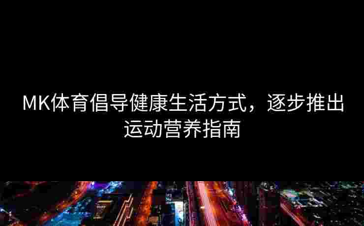MK体育倡导健康生活方式，逐步推出运动营养指南