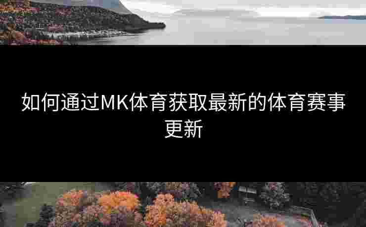如何通过MK体育获取最新的体育赛事更新