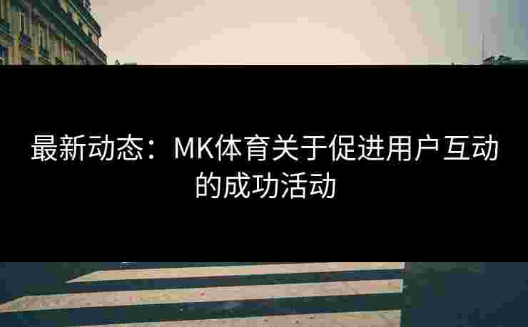 最新动态：MK体育关于促进用户互动的成功活动