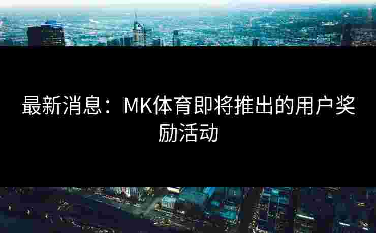 最新消息：MK体育即将推出的用户奖励活动
