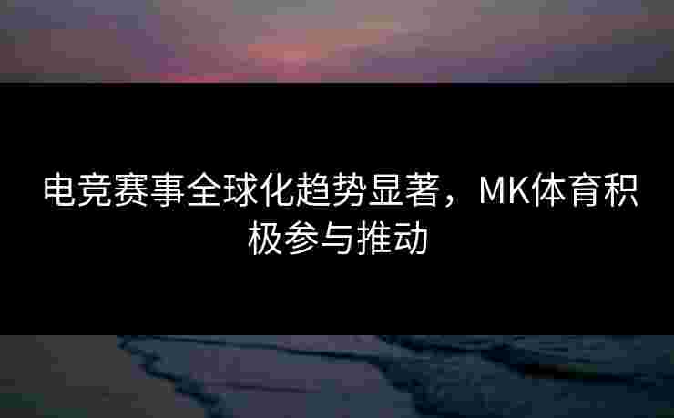 电竞赛事全球化趋势显著，MK体育积极参与推动