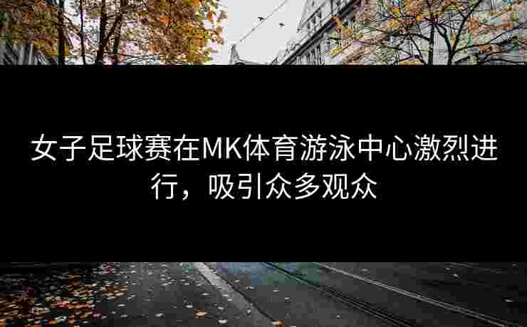 女子足球赛在MK体育游泳中心激烈进行，吸引众多观众