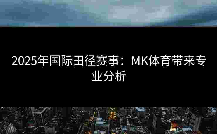 2025年国际田径赛事：MK体育带来专业分析