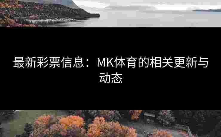 最新彩票信息：MK体育的相关更新与动态