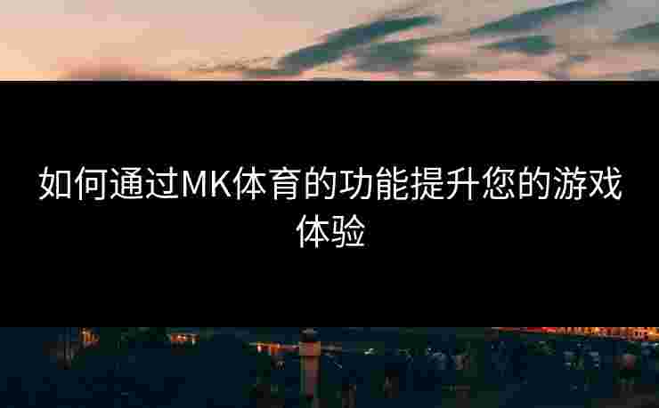 如何通过MK体育的功能提升您的游戏体验