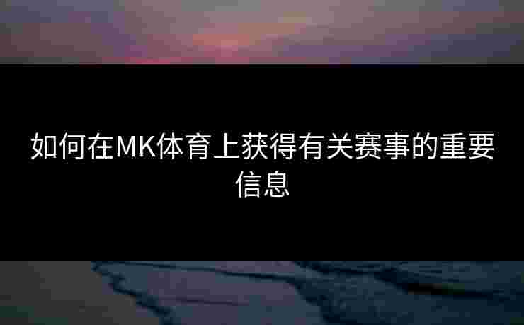 如何在MK体育上获得有关赛事的重要信息