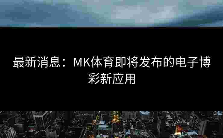 最新消息：MK体育即将发布的电子博彩新应用