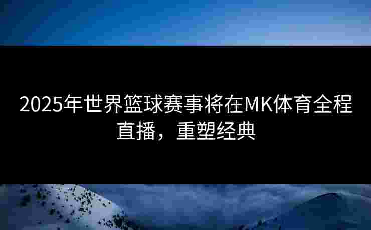 2025年世界篮球赛事将在MK体育全程直播，重塑经典