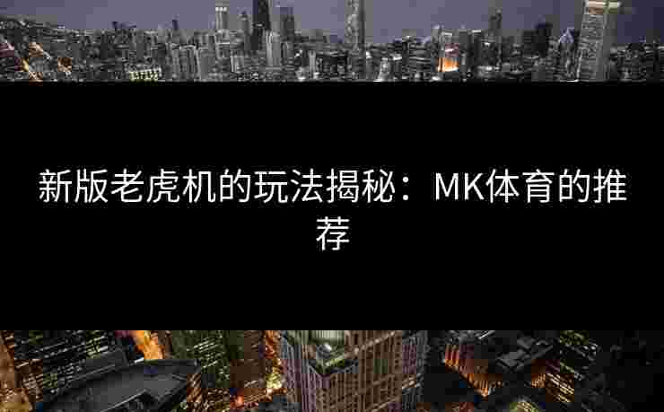 新版老虎机的玩法揭秘：MK体育的推荐