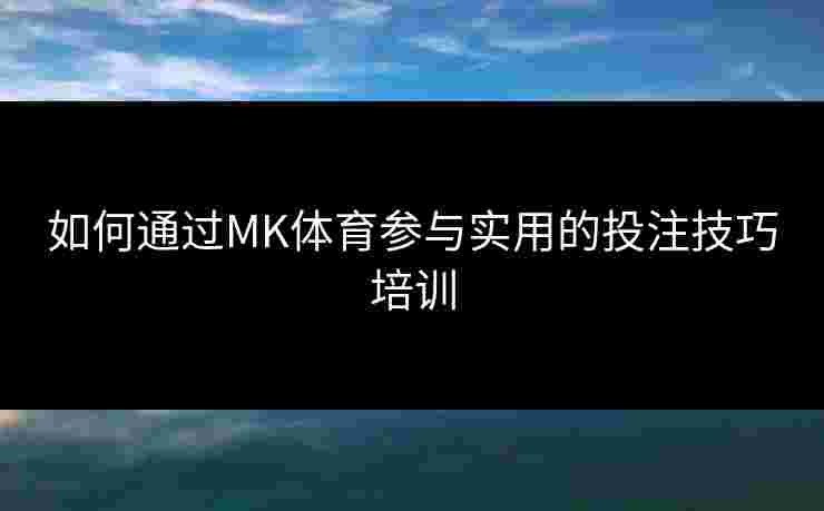 如何通过MK体育参与实用的投注技巧培训