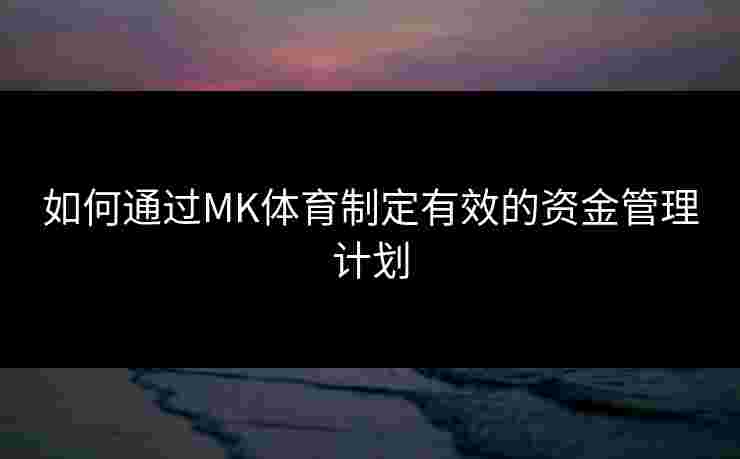 如何通过MK体育制定有效的资金管理计划