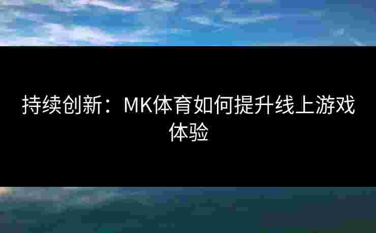 持续创新：MK体育如何提升线上游戏体验