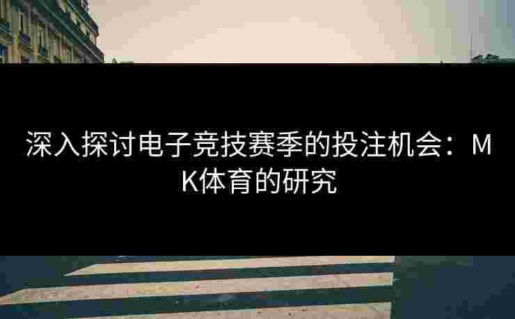 深入探讨电子竞技赛季的投注机会：MK体育的研究