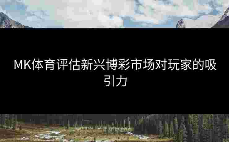 MK体育评估新兴博彩市场对玩家的吸引力