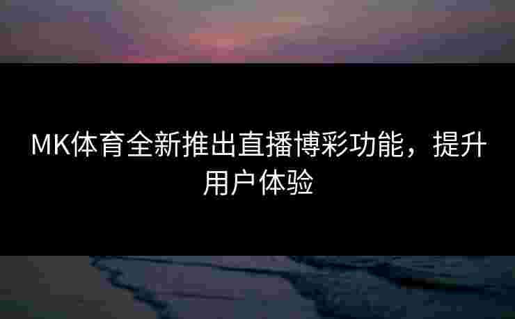 MK体育全新推出直播博彩功能，提升用户体验