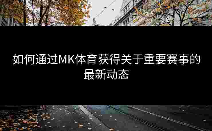 如何通过MK体育获得关于重要赛事的最新动态 如何通过MK体育获得关于重要赛事的最新动态