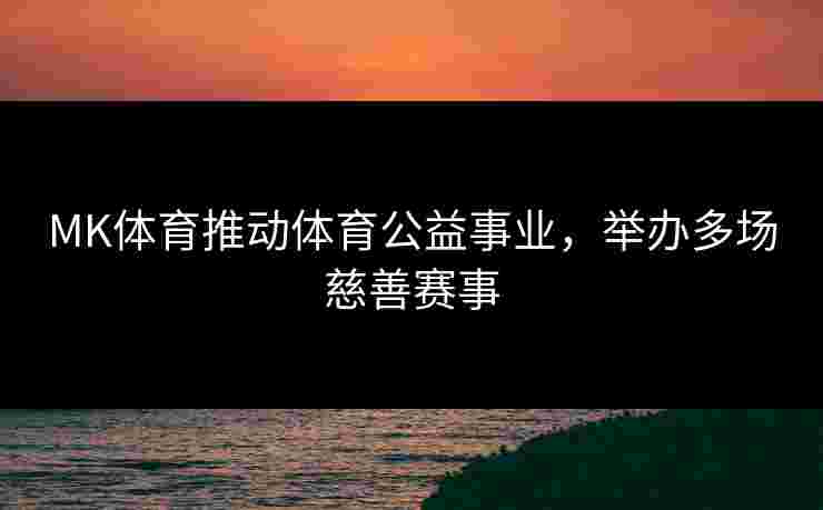 MK体育推动体育公益事业，举办多场慈善赛事