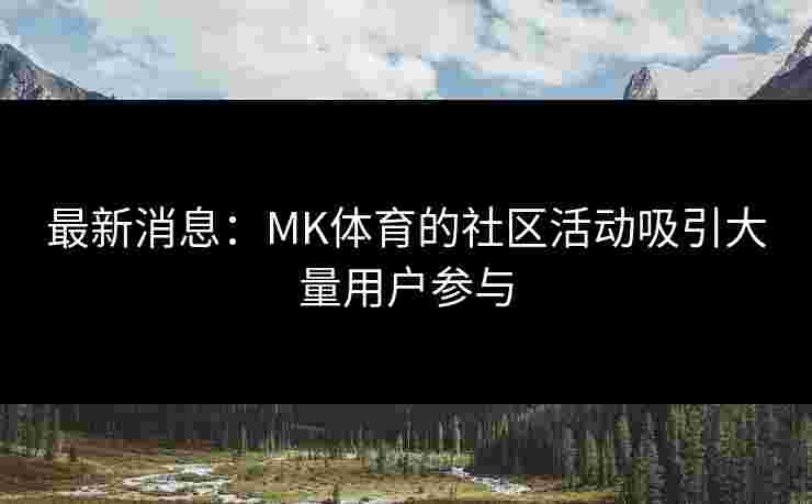 最新消息：MK体育的社区活动吸引大量用户参与