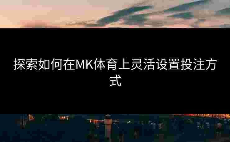 探索如何在MK体育上灵活设置投注方式