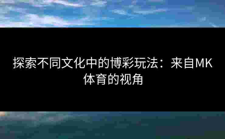 探索不同文化中的博彩玩法：来自MK体育的视角
