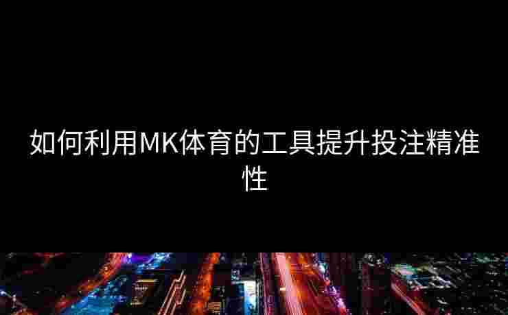 如何利用MK体育的工具提升投注精准性