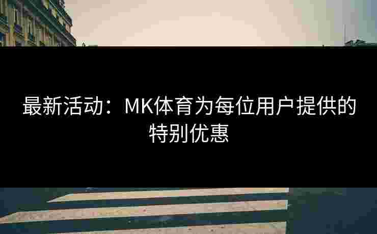 最新活动：MK体育为每位用户提供的特别优惠