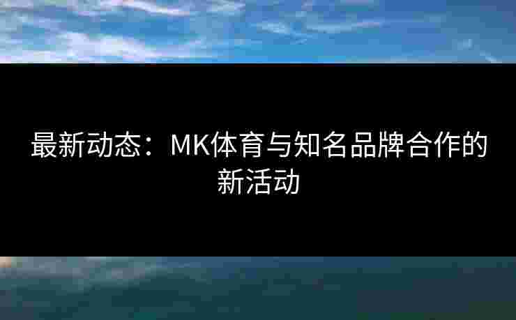 最新动态：MK体育与知名品牌合作的新活动