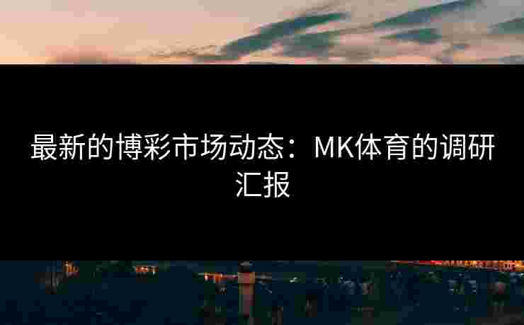 最新的博彩市场动态：MK体育的调研汇报