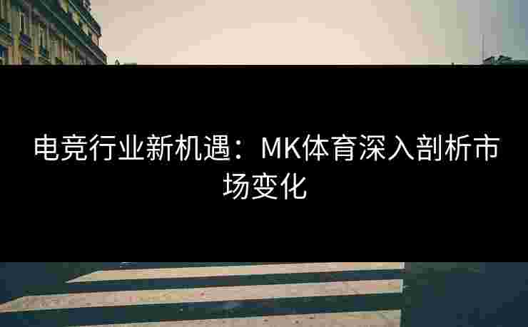 电竞行业新机遇：MK体育深入剖析市场变化