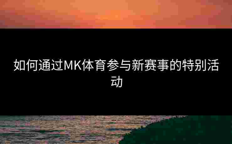 如何通过MK体育参与新赛事的特别活动