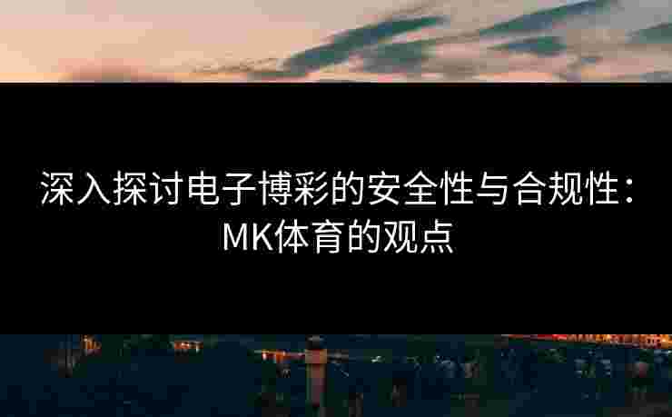 深入探讨电子博彩的安全性与合规性：MK体育的观点