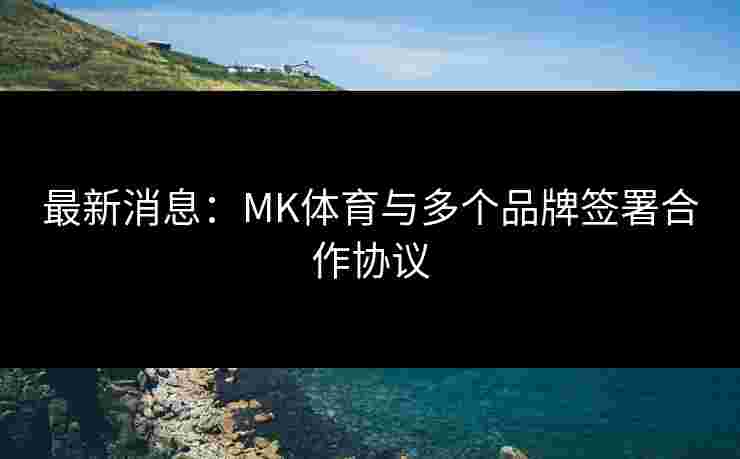 最新消息：MK体育与多个品牌签署合作协议