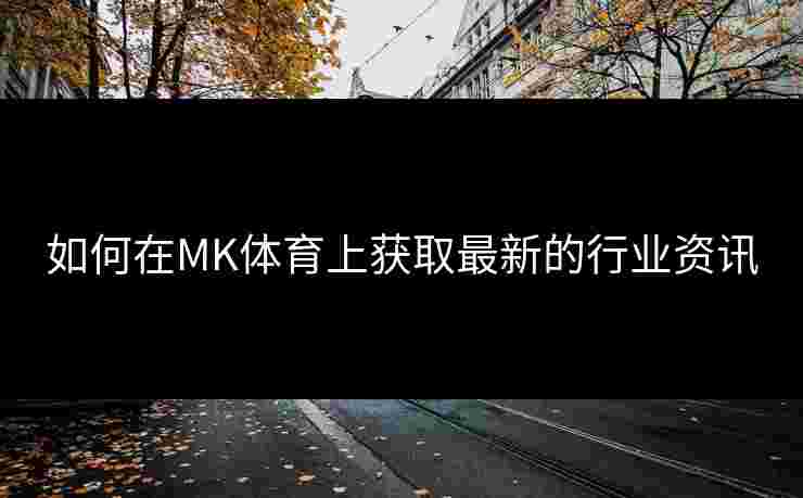 如何在MK体育上获取最新的行业资讯