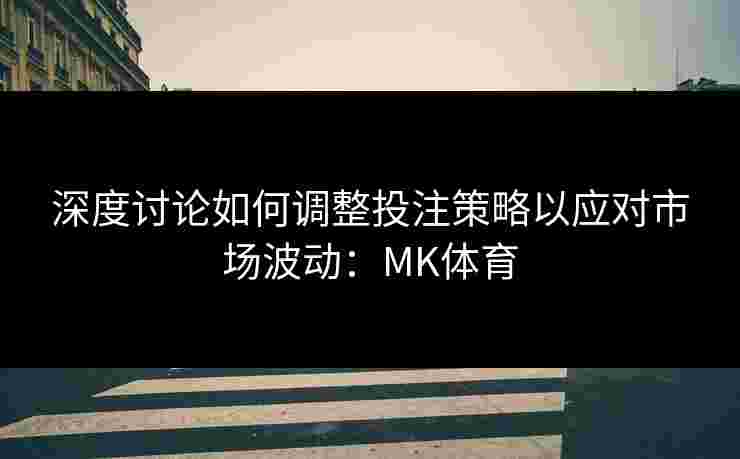 深度讨论如何调整投注策略以应对市场波动：MK体育
