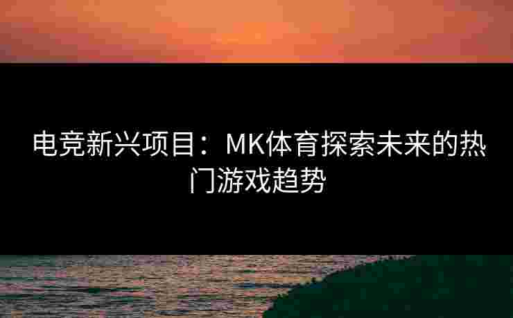 电竞新兴项目：MK体育探索未来的热门游戏趋势