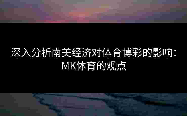深入分析南美经济对体育博彩的影响：MK体育的观点