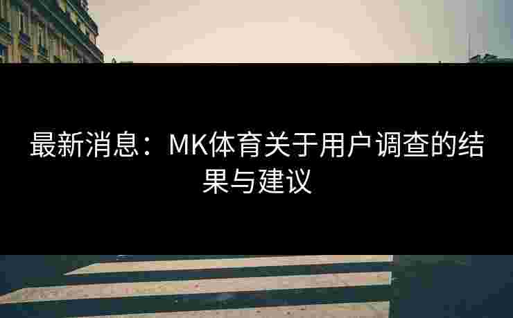 最新消息：MK体育关于用户调查的结果与建议