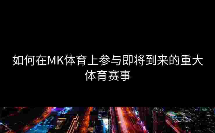 如何在MK体育上参与即将到来的重大体育赛事