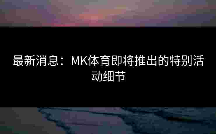 最新消息：MK体育即将推出的特别活动细节